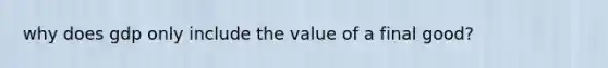 why does gdp only include the value of a final good?