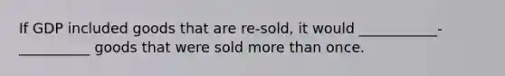 If GDP included goods that are re-sold, it would ___________-__________ goods that were sold <a href='https://www.questionai.com/knowledge/keWHlEPx42-more-than' class='anchor-knowledge'>more than</a> once.