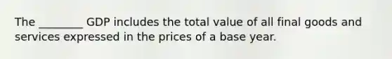 The ________ GDP includes the total value of all final goods and services expressed in the prices of a base year.