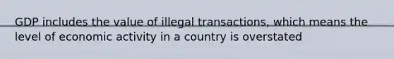 GDP includes the value of illegal transactions, which means the level of economic activity in a country is overstated