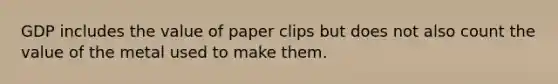 GDP includes the value of paper clips but does not also count the value of the metal used to make them.