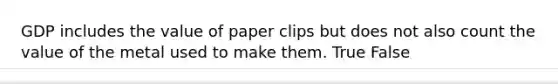 GDP includes the value of paper clips but does not also count the value of the metal used to make them. True False