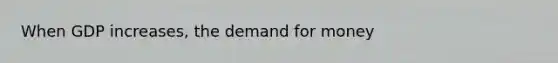 When GDP increases, the demand for money