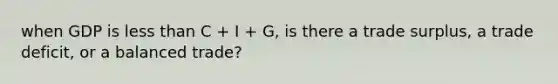 when GDP is less than C + I + G, is there a trade surplus, a trade deficit, or a balanced trade?