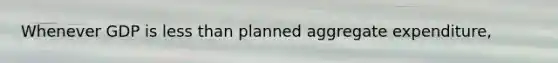 Whenever GDP is less than planned aggregate expenditure,
