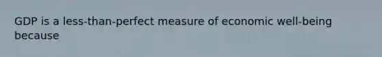 GDP is a less-than-perfect measure of economic well-being because