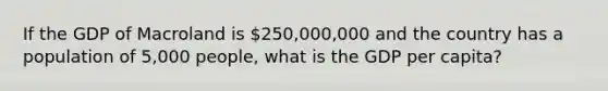 If the GDP of Macroland is 250,000,000 and the country has a population of 5,000 people, what is the GDP per capita?