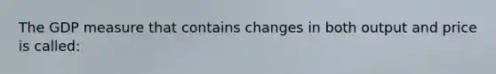 The GDP measure that contains changes in both output and price is called: