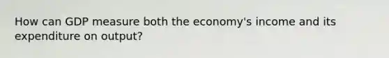 How can GDP measure both the economy's income and its expenditure on output?