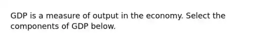 GDP is a measure of output in the economy. Select the components of GDP below.