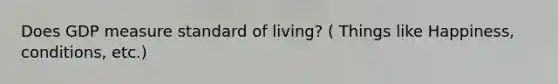 Does GDP measure standard of living? ( Things like Happiness, conditions, etc.)