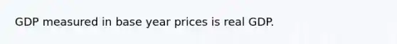 GDP measured in base year prices is real GDP.