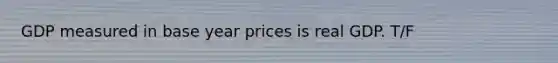 GDP measured in base year prices is real GDP. T/F