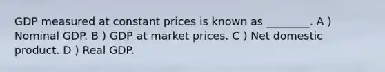 GDP measured at constant prices is known as ________. A ) Nominal GDP. B ) GDP at market prices. C ) Net domestic product. D ) Real GDP.