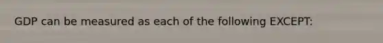 GDP can be measured as each of the following EXCEPT: