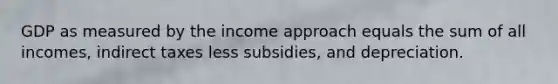 GDP as measured by the income approach equals the sum of all​ incomes, indirect taxes less​ subsidies, and depreciation.