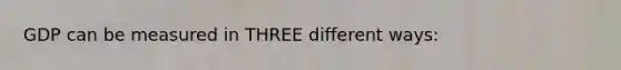 GDP can be measured in THREE different ways: