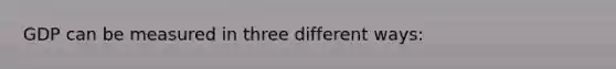 GDP can be measured in three different ways: