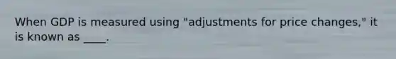 When GDP is measured using "adjustments for price changes," it is known as ____.