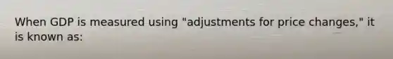 When GDP is measured using "adjustments for price changes," it is known as: