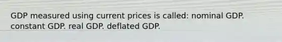 GDP measured using current prices is called: nominal GDP. constant GDP. real GDP. deflated GDP.