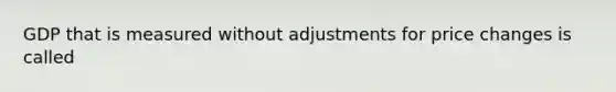 GDP that is measured without adjustments for price changes is called