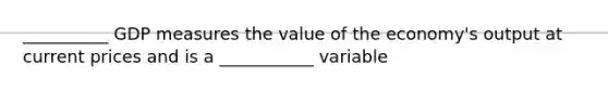 __________ GDP measures the value of the economy's output at current prices and is a ___________ variable