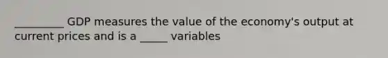 _________ GDP measures the value of the economy's output at current prices and is a _____ variables