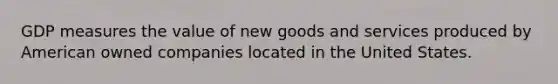 GDP measures the value of new goods and services produced by American owned companies located in the United States.