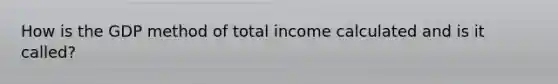 How is the GDP method of total income calculated and is it called?