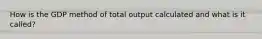 How is the GDP method of total output calculated and what is it called?