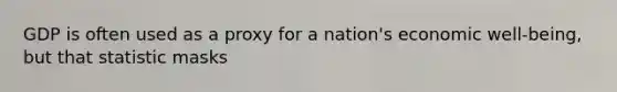 GDP is often used as a proxy for a nation's economic well-being, but that statistic masks