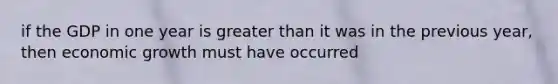 if the GDP in one year is greater than it was in the previous year, then economic growth must have occurred
