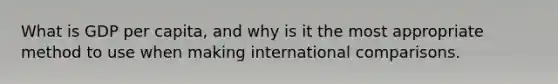 What is GDP per capita, and why is it the most appropriate method to use when making international comparisons.