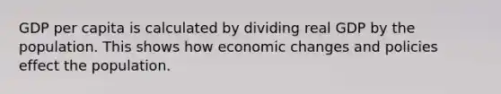 GDP per capita is calculated by dividing real GDP by the population. This shows how economic changes and policies effect the population.