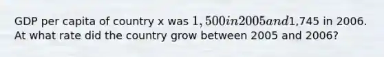 GDP per capita of country x was 1,500 in 2005 and1,745 in 2006. At what rate did the country grow between 2005 and 2006?