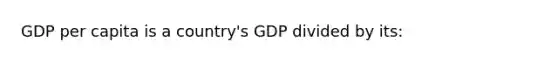 GDP per capita is a country's GDP divided by its: