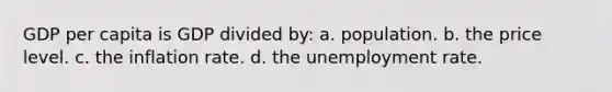 GDP per capita is GDP divided by: a. population. b. the price level. c. the inflation rate. d. the unemployment rate.