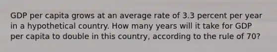 GDP per capita grows at an average rate of 3.3 percent per year in a hypothetical country. How many years will it take for GDP per capita to double in this country, according to the rule of 70?