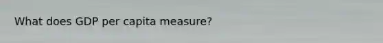 What does GDP per capita measure?