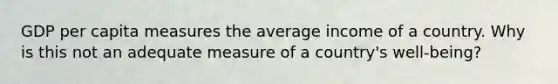 GDP per capita measures the average income of a country. Why is this not an adequate measure of a country's well-being?