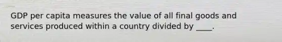 GDP per capita measures the value of all final goods and services produced within a country divided by ____.