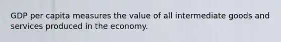 GDP per capita measures the value of all intermediate goods and services produced in the economy.