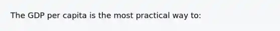 The GDP per capita is the most practical way to: