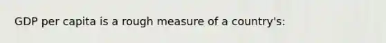 GDP per capita is a rough measure of a country's: