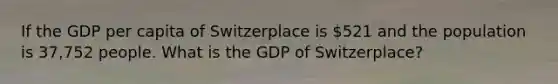 If the GDP per capita of Switzerplace is 521 and the population is 37,752 people. What is the GDP of Switzerplace?