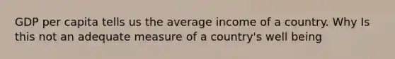 GDP per capita tells us the average income of a country. Why Is this not an adequate measure of a country's well being