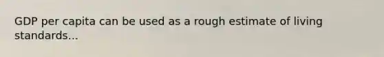 GDP per capita can be used as a rough estimate of living standards...