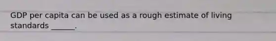 GDP per capita can be used as a rough estimate of living standards ______.