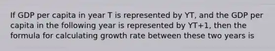 If GDP per capita in year T is represented by YT, and the GDP per capita in the following year is represented by YT+1, then the formula for calculating growth rate between these two years is